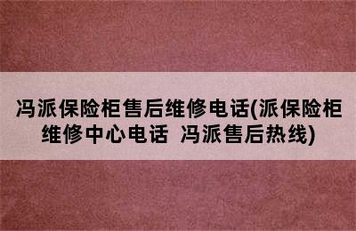 冯派保险柜售后维修电话(派保险柜维修中心电话  冯派售后热线)